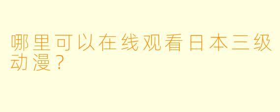 哪里可以在线观看日本三级动漫？
