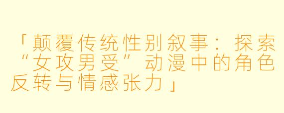 「颠覆传统性别叙事：探索“女攻男受”动漫中的角色反转与情感张力」
