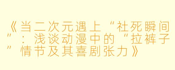 《当二次元遇上“社死瞬间”：浅谈动漫中的“拉裤子”情节及其喜剧张力》