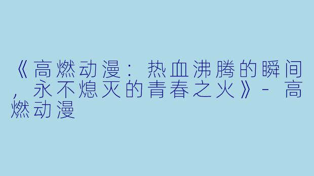 《高燃动漫：热血沸腾的瞬间，永不熄灭的青春之火》-高燃动漫