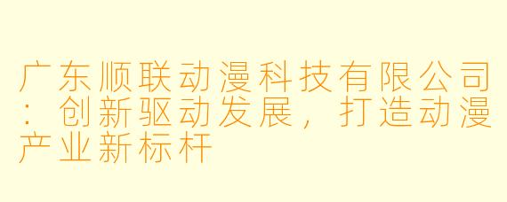 广东顺联动漫科技有限公司：创新驱动发展，打造动漫产业新标杆