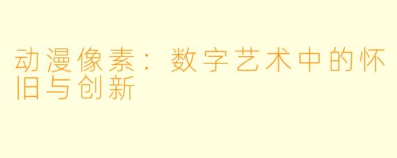 动漫像素：数字艺术中的怀旧与创新