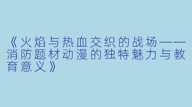 《火焰与热血交织的战场——消防题材动漫的独特魅力与教育意义》