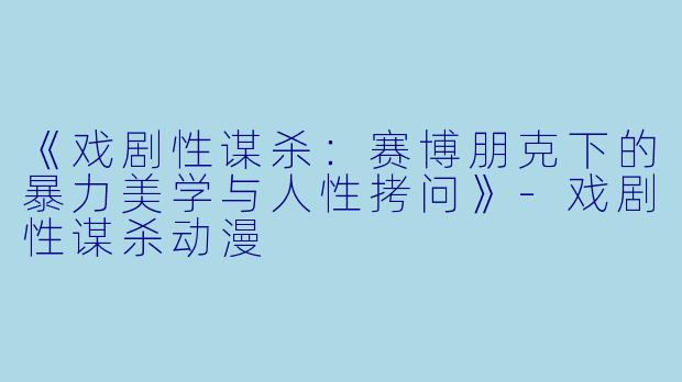 《戏剧性谋杀：赛博朋克下的暴力美学与人性拷问》-戏剧性谋杀动漫