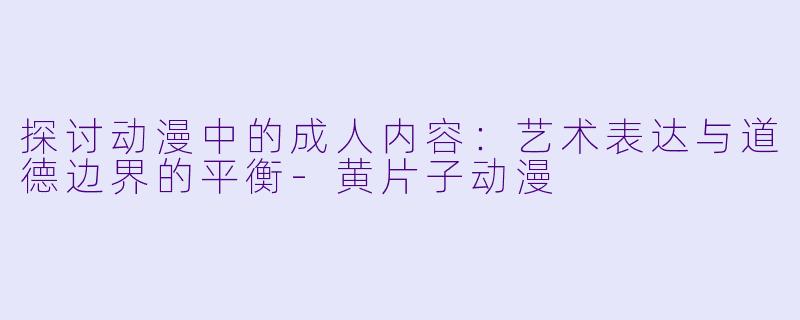 探讨动漫中的成人内容：艺术表达与道德边界的平衡-黄片子动漫