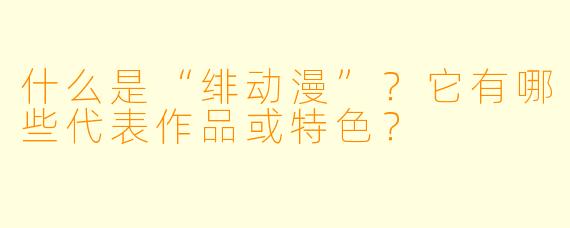 什么是“绯动漫”？它有哪些代表作品或特色？