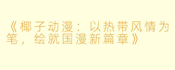 《椰子动漫：以热带风情为笔，绘就国漫新篇章》