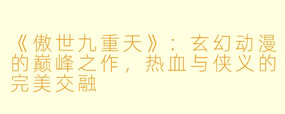 《傲世九重天》：玄幻动漫的巅峰之作，热血与侠义的完美交融
