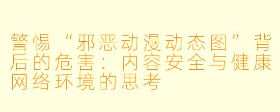 警惕“邪恶动漫动态图”背后的危害：内容安全与健康网络环境的思考