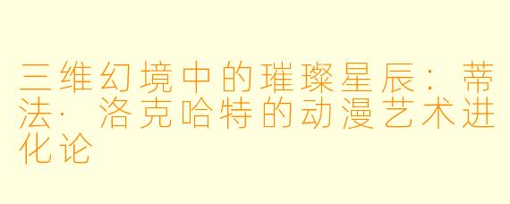 三维幻境中的璀璨星辰：蒂法·洛克哈特的动漫艺术进化论