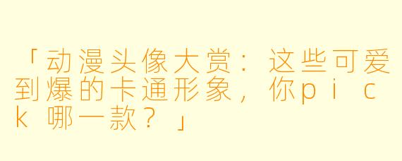 「动漫头像大赏：这些可爱到爆的卡通形象，你pick哪一款？」