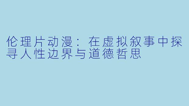 伦理片动漫：在虚拟叙事中探寻人性边界与道德哲思