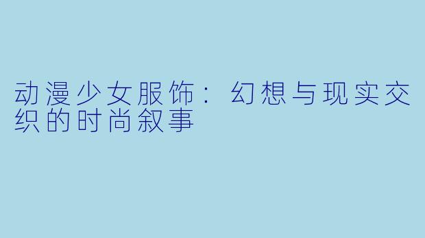 动漫少女服饰：幻想与现实交织的时尚叙事