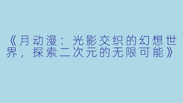《月动漫：光影交织的幻想世界，探索二次元的无限可能》