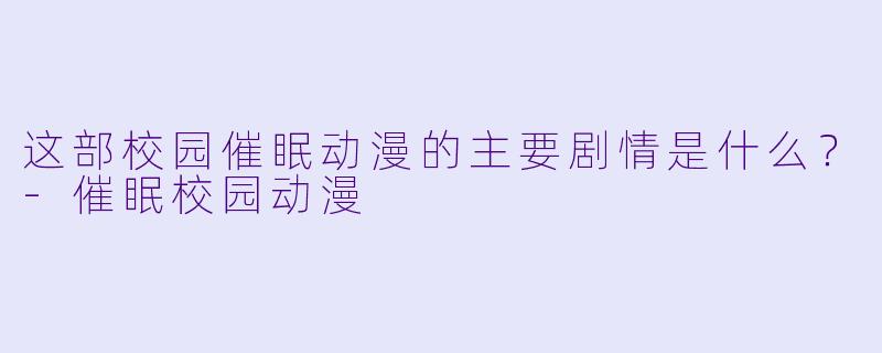 这部校园催眠动漫的主要剧情是什么？-催眠校园动漫
