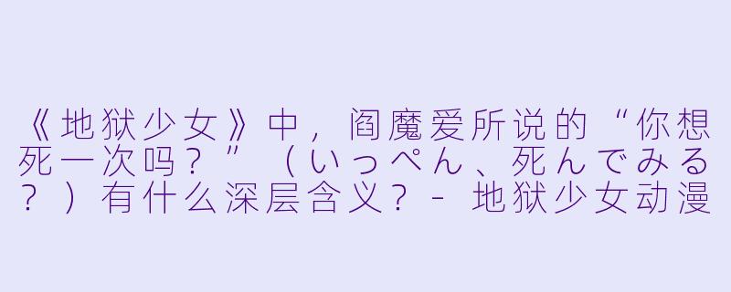 《地狱少女》中，阎魔爱所说的“你想死一次吗？”（いっぺん、死んでみる？）有什么深层含义？-地狱少女动漫