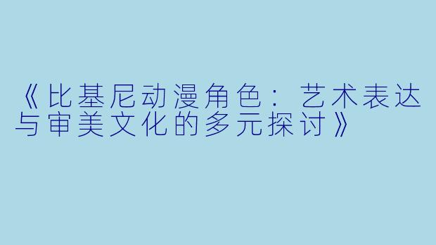 《比基尼动漫角色：艺术表达与审美文化的多元探讨》