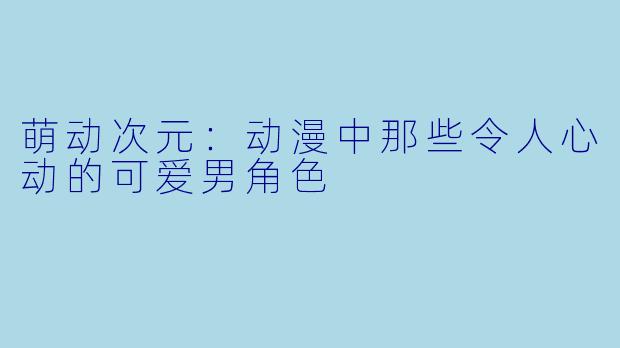 萌动次元：动漫中那些令人心动的可爱男角色