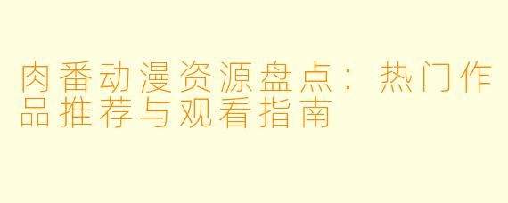 肉番动漫资源盘点：热门作品推荐与观看指南