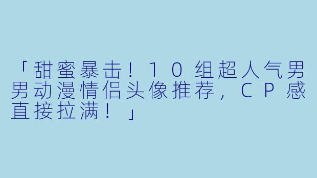 「甜蜜暴击！10组超人气男男动漫情侣头像推荐，CP感直接拉满！」