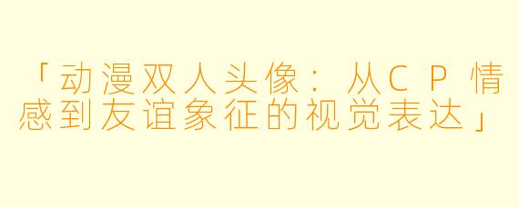 「动漫双人头像：从CP情感到友谊象征的视觉表达」