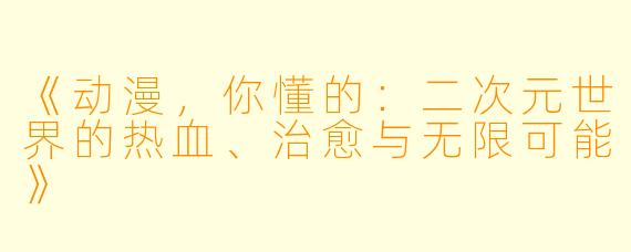 《动漫，你懂的：二次元世界的热血、治愈与无限可能》