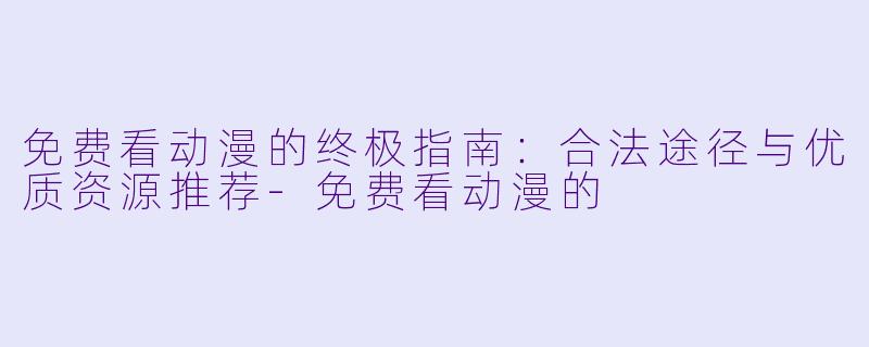 免费看动漫的终极指南：合法途径与优质资源推荐-免费看动漫的