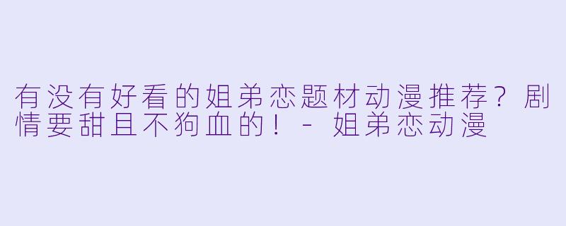 有没有好看的姐弟恋题材动漫推荐？剧情要甜且不狗血的！