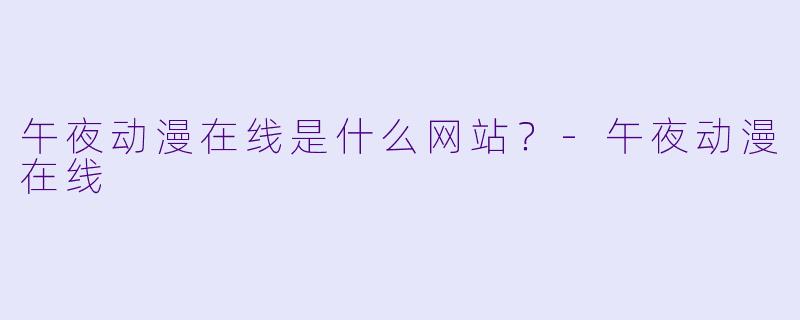 午夜动漫在线是什么网站？-午夜动漫在线