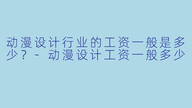 动漫设计行业的工资一般是多少？-动漫设计工资一般多少
