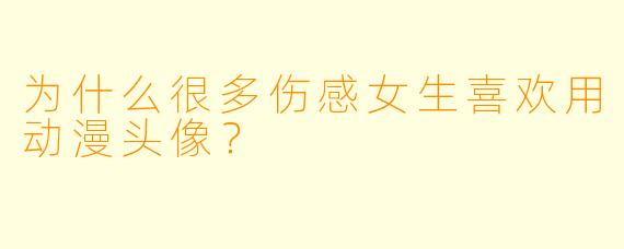 为什么很多伤感女生喜欢用动漫头像？