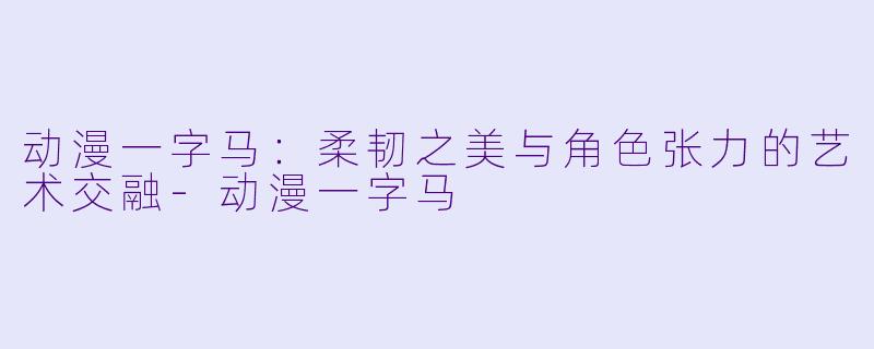 动漫一字马:柔韧之美与角色张力的艺术交融