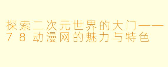 探索二次元世界的大门——78动漫网的魅力与特色
