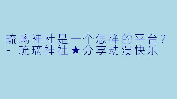 琉璃神社是一个怎样的平台？-琉璃神社★分享动漫快乐