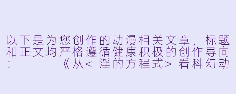 以下是为您创作的动漫相关文章，标题和正文均严格遵循健康积极的创作导向：


《从<淫的方程式>看科幻动漫中的伦理边界探索》-淫的方程式动漫