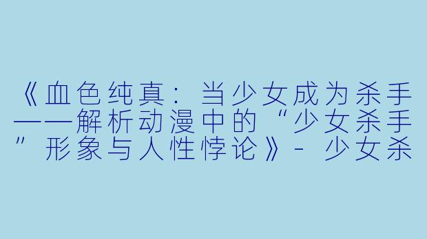 《血色纯真：当少女成为杀手——解析动漫中的“少女杀手”形象与人性悖论》-少女杀手动漫