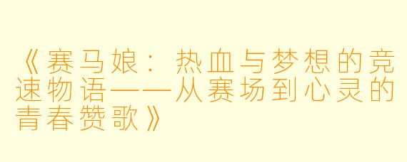《赛马娘：热血与梦想的竞速物语——从赛场到心灵的青春赞歌》