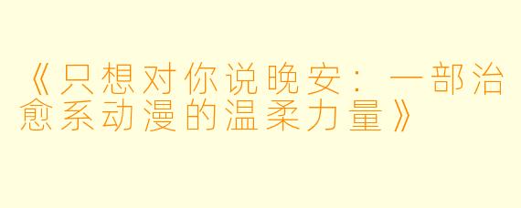 《只想对你说晚安：一部治愈系动漫的温柔力量》