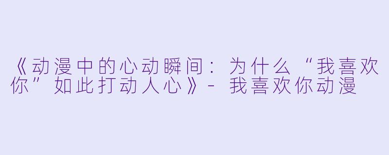 《动漫中的心动瞬间：为什么“我喜欢你”如此打动人心》-我喜欢你动漫