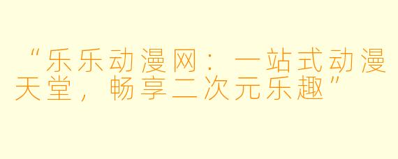 “乐乐动漫网：一站式动漫天堂，畅享二次元乐趣”