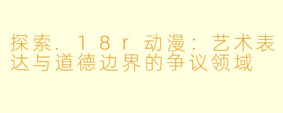 探索.18r动漫：艺术表达与道德边界的争议领域
