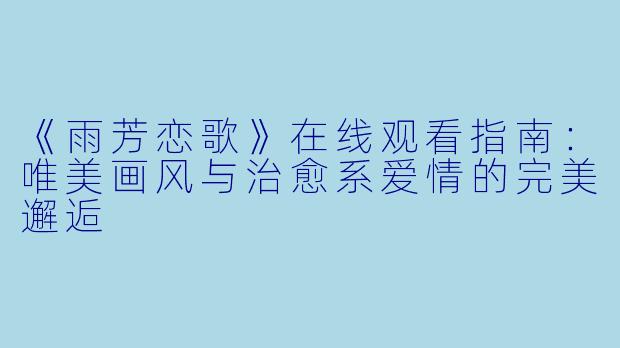 《雨芳恋歌》在线观看指南：唯美画风与治愈系爱情的完美邂逅