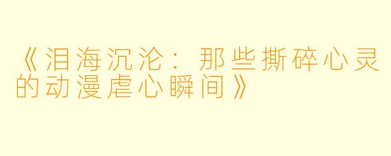 《泪海沉沦：那些撕碎心灵的动漫虐心瞬间》