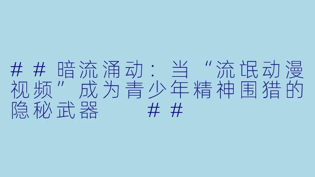 ##暗流涌动：当“流氓动漫视频”成为青少年精神围猎的隐秘武器

##