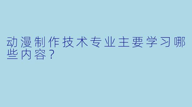 动漫制作技术专业主要学习哪些内容？