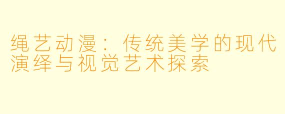 绳艺动漫：传统美学的现代演绎与视觉艺术探索