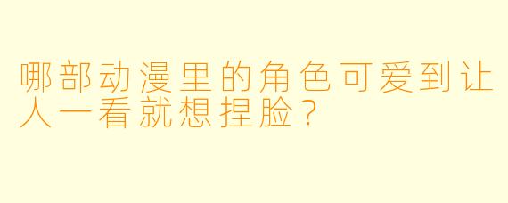 哪部动漫里的角色可爱到让人一看就想捏脸？
