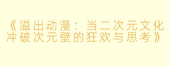 《溢出动漫：当二次元文化冲破次元壁的狂欢与思考》