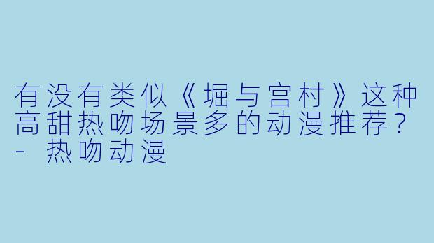 有没有类似《堀与宫村》这种高甜热吻场景多的动漫推荐？-热吻动漫