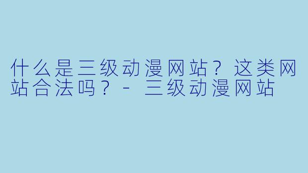 什么是三级动漫网站？这类网站合法吗？-三级动漫网站
